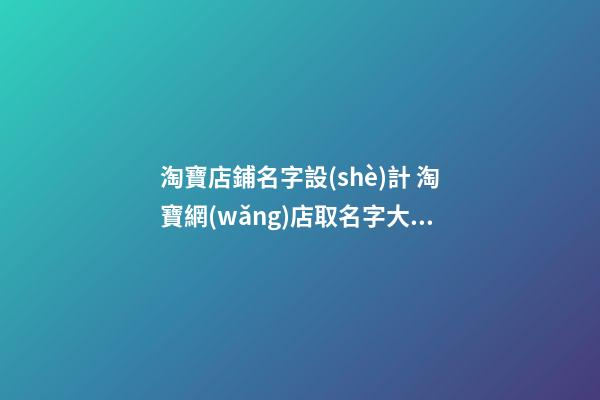 淘寶店鋪名字設(shè)計 淘寶網(wǎng)店取名字大全-第1張-店鋪起名-玄機(jī)派